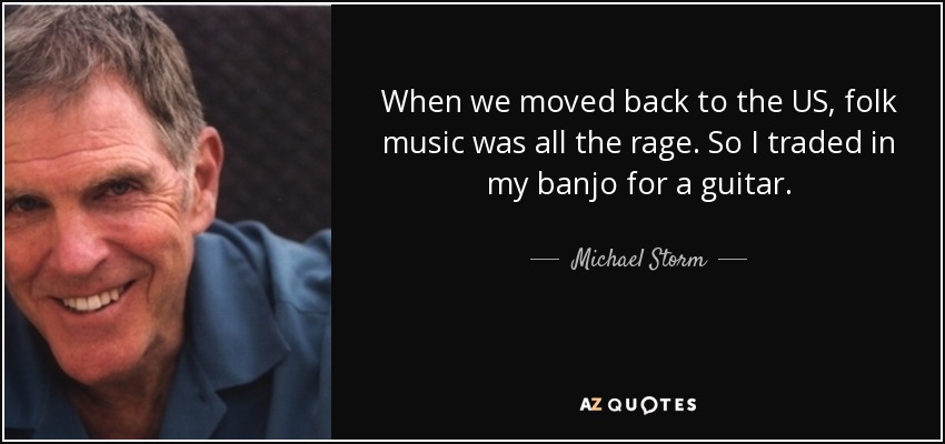 When we moved back to the US, folk music was all the rage. So I traded in my banjo for a guitar. - Michael Storm