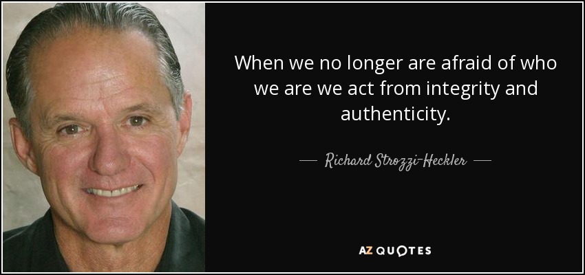 When we no longer are afraid of who we are we act from integrity and authenticity. - Richard Strozzi-Heckler