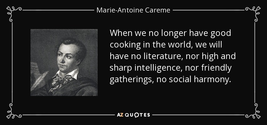 When we no longer have good cooking in the world, we will have no literature, nor high and sharp intelligence, nor friendly gatherings, no social harmony. - Marie-Antoine Careme