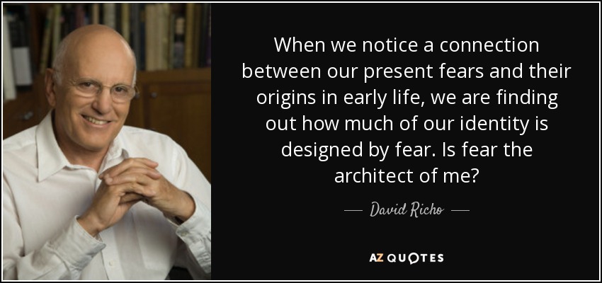 When we notice a connection between our present fears and their origins in early life, we are finding out how much of our identity is designed by fear. Is fear the architect of me? - David Richo