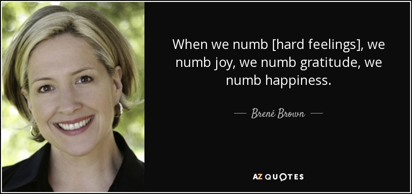 When we numb [hard feelings], we numb joy, we numb gratitude, we numb happiness. - Brené Brown