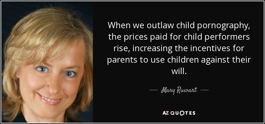 When we outlaw child pornography, the prices paid for child performers rise, increasing the incentives for parents to use children against their will. - Mary Ruwart