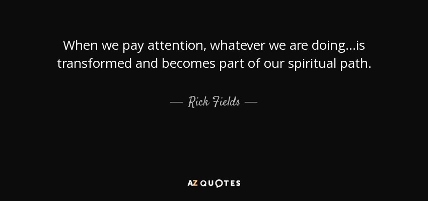 When we pay attention, whatever we are doing...is transformed and becomes part of our spiritual path. - Rick Fields