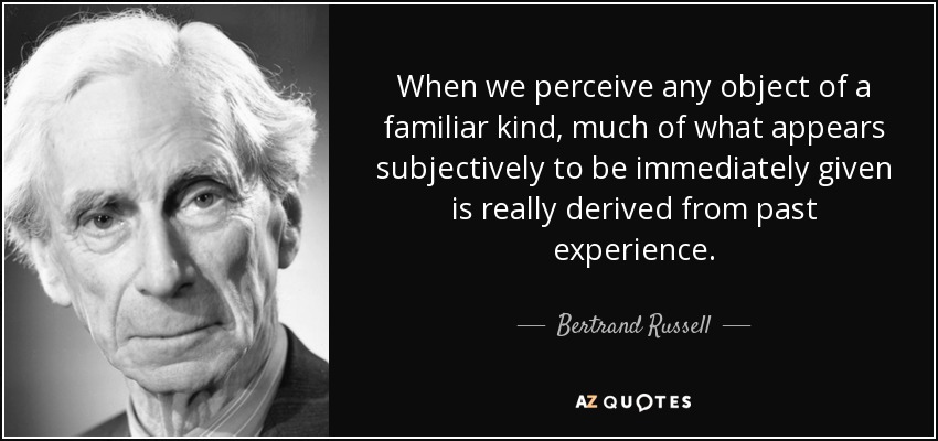 When we perceive any object of a familiar kind, much of what appears subjectively to be immediately given is really derived from past experience. - Bertrand Russell