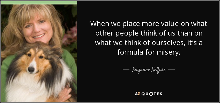 When we place more value on what other people think of us than on what we think of ourselves, it’s a formula for misery. - Suzanne Selfors