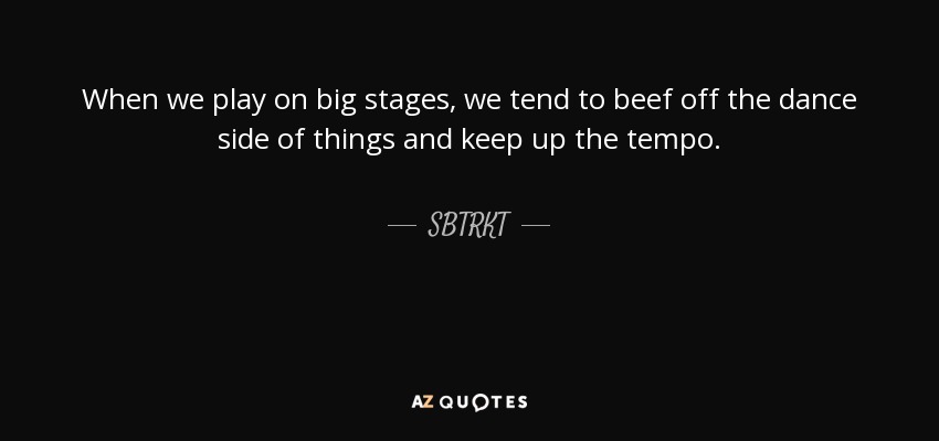 When we play on big stages, we tend to beef off the dance side of things and keep up the tempo. - SBTRKT