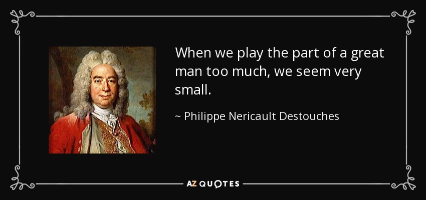 When we play the part of a great man too much, we seem very small. - Philippe Nericault Destouches