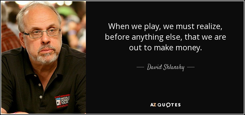 When we play, we must realize, before anything else, that we are out to make money. - David Sklansky