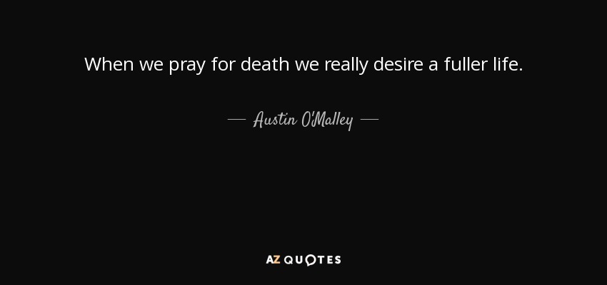 When we pray for death we really desire a fuller life. - Austin O'Malley