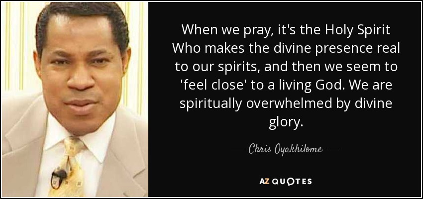 When we pray, it's the Holy Spirit Who makes the divine presence real to our spirits, and then we seem to 'feel close' to a living God. We are spiritually overwhelmed by divine glory. - Chris Oyakhilome