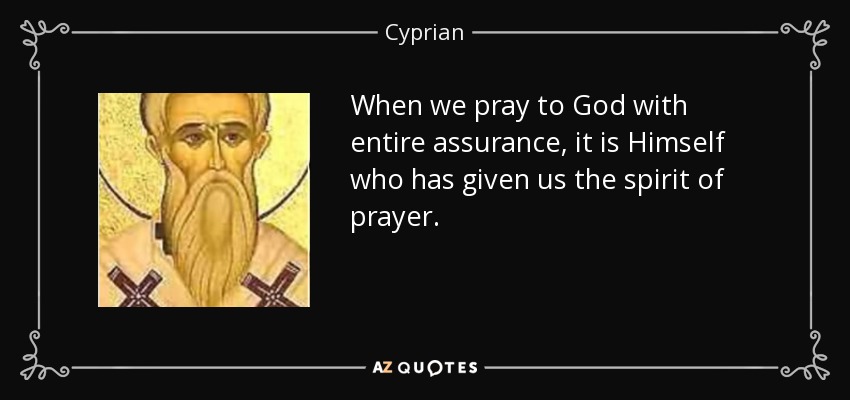 When we pray to God with entire assurance, it is Himself who has given us the spirit of prayer. - Cyprian