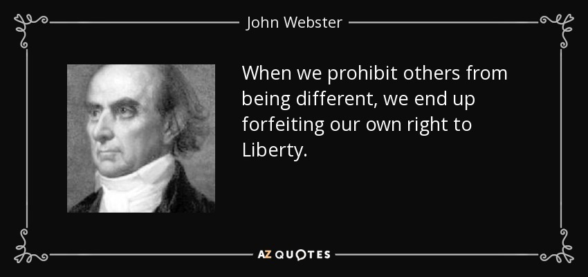 When we prohibit others from being different, we end up forfeiting our own right to Liberty. - John Webster