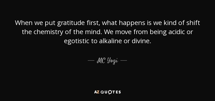 When we put gratitude first, what happens is we kind of shift the chemistry of the mind. We move from being acidic or egotistic to alkaline or divine. - MC Yogi