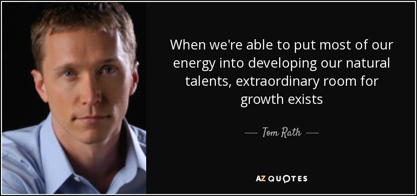 When we're able to put most of our energy into developing our natural talents, extraordinary room for growth exists - Tom Rath