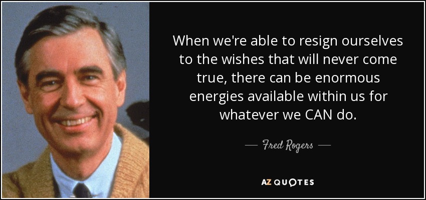 When we're able to resign ourselves to the wishes that will never come true, there can be enormous energies available within us for whatever we CAN do. - Fred Rogers