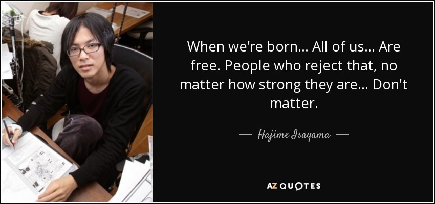 When we're born. . . All of us. . . Are free. People who reject that, no matter how strong they are. . . Don't matter. - Hajime Isayama