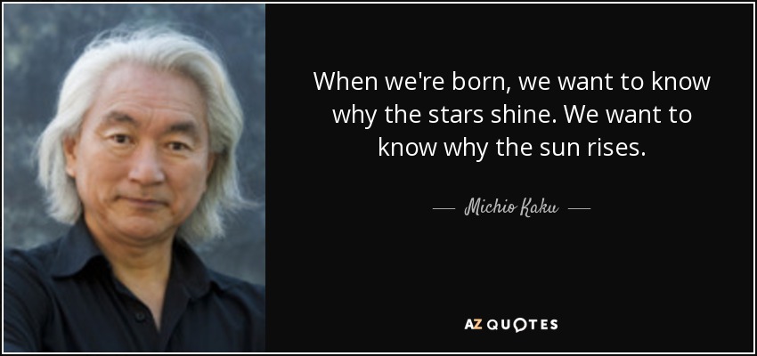 When we're born, we want to know why the stars shine. We want to know why the sun rises. - Michio Kaku