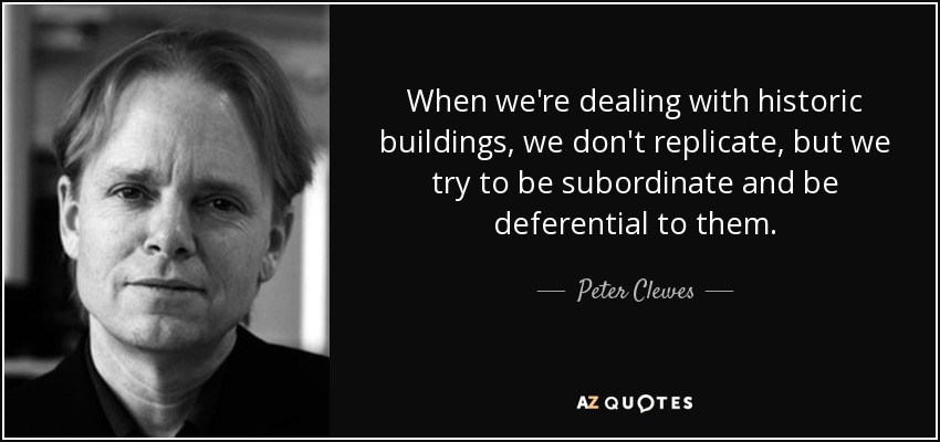 When we're dealing with historic buildings, we don't replicate, but we try to be subordinate and be deferential to them. - Peter Clewes