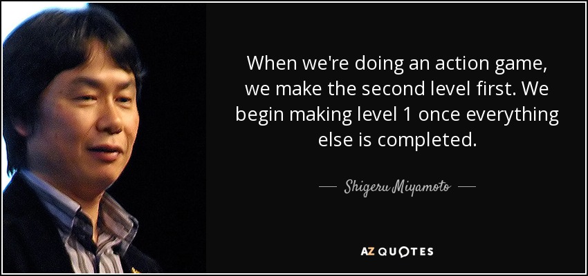 When we're doing an action game, we make the second level first. We begin making level 1 once everything else is completed. - Shigeru Miyamoto