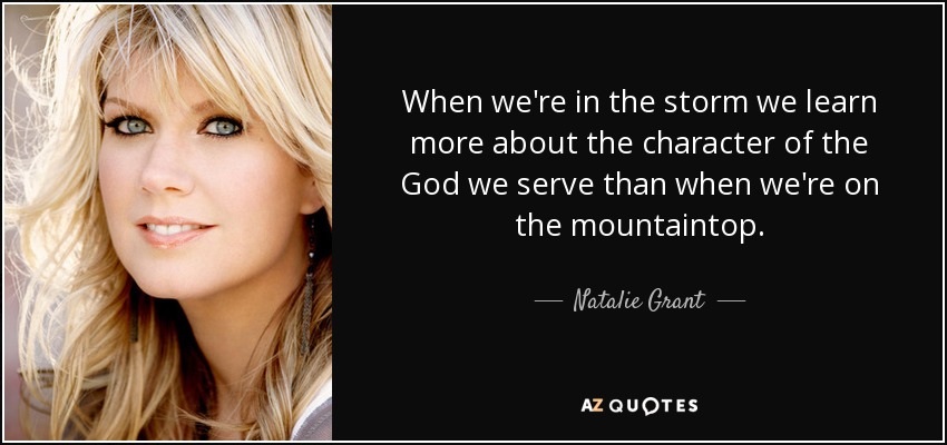 When we're in the storm we learn more about the character of the God we serve than when we're on the mountaintop. - Natalie Grant