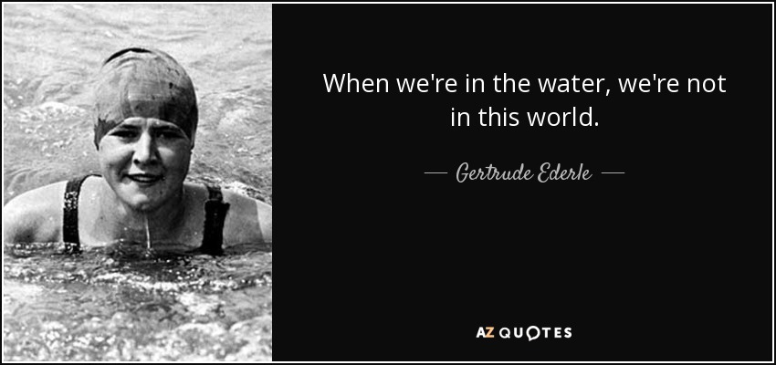 When we're in the water, we're not in this world. - Gertrude Ederle