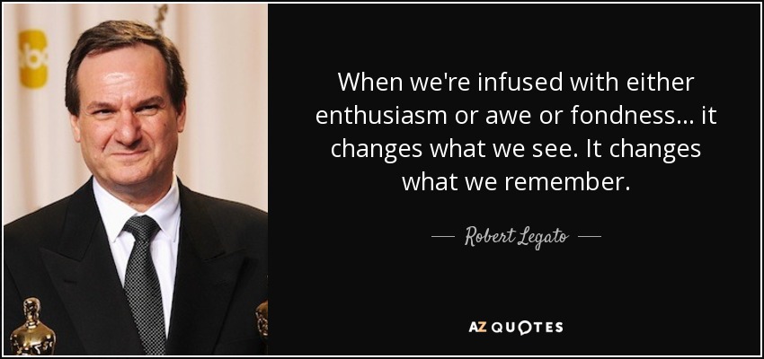 When we're infused with either enthusiasm or awe or fondness ... it changes what we see. It changes what we remember. - Robert Legato