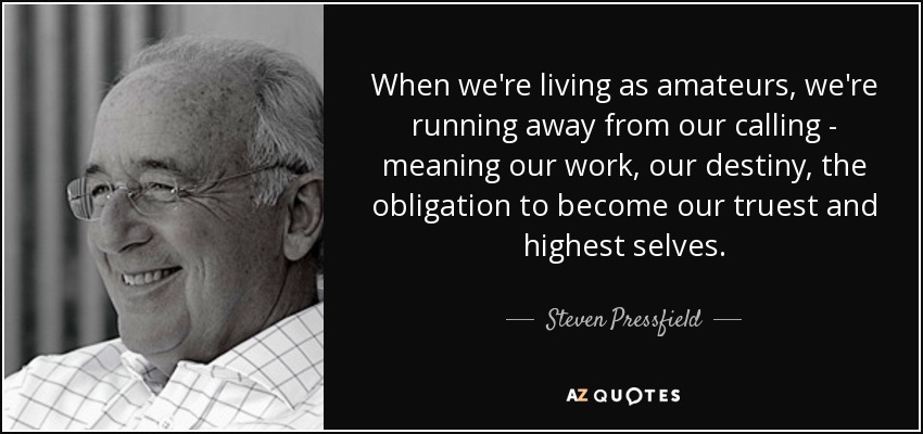 When we're living as amateurs, we're running away from our calling - meaning our work, our destiny, the obligation to become our truest and highest selves. - Steven Pressfield