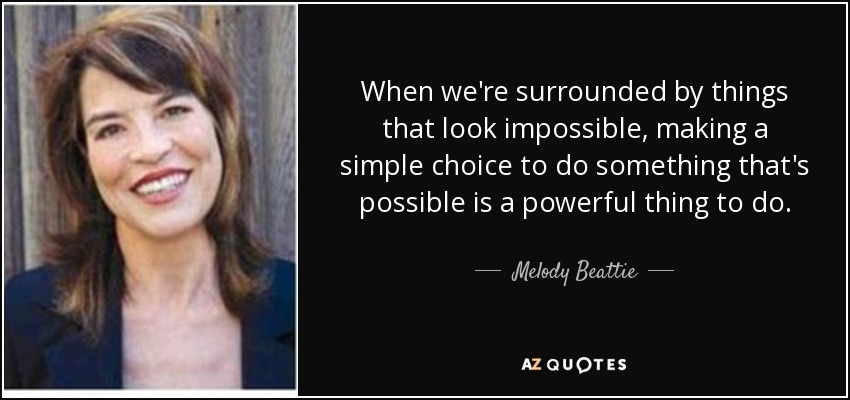 When we're surrounded by things that look impossible, making a simple choice to do something that's possible is a powerful thing to do. - Melody Beattie