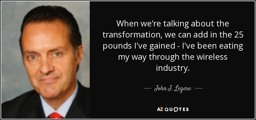 When we're talking about the transformation, we can add in the 25 pounds I've gained - I've been eating my way through the wireless industry. - John J. Legere