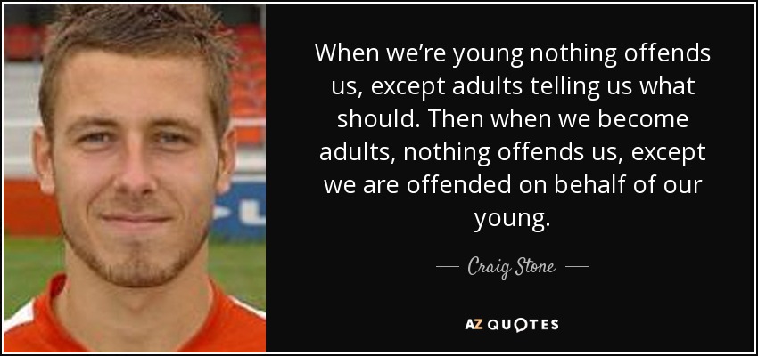 When we’re young nothing offends us, except adults telling us what should. Then when we become adults, nothing offends us, except we are offended on behalf of our young. - Craig Stone