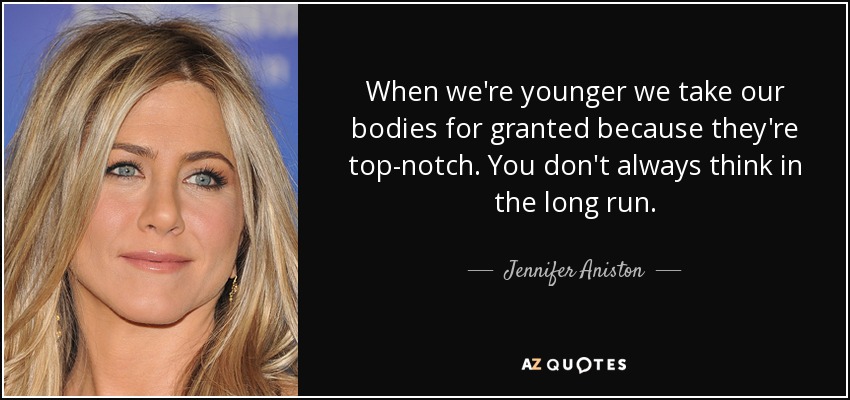 When we're younger we take our bodies for granted because they're top-notch. You don't always think in the long run. - Jennifer Aniston