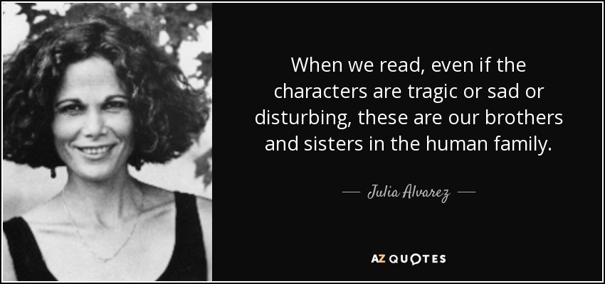 When we read, even if the characters are tragic or sad or disturbing, these are our brothers and sisters in the human family. - Julia Alvarez