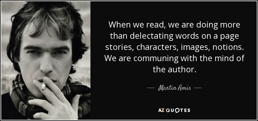 When we read, we are doing more than delectating words on a page stories, characters, images, notions. We are communing with the mind of the author. - Martin Amis