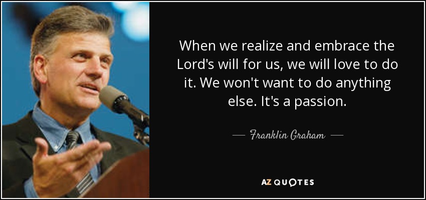 When we realize and embrace the Lord's will for us, we will love to do it. We won't want to do anything else. It's a passion. - Franklin Graham