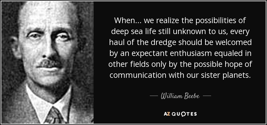 When ... we realize the possibilities of deep sea life still unknown to us, every haul of the dredge should be welcomed by an expectant enthusiasm equaled in other fields only by the possible hope of communication with our sister planets. - William Beebe