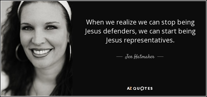 When we realize we can stop being Jesus defenders, we can start being Jesus representatives . - Jen Hatmaker