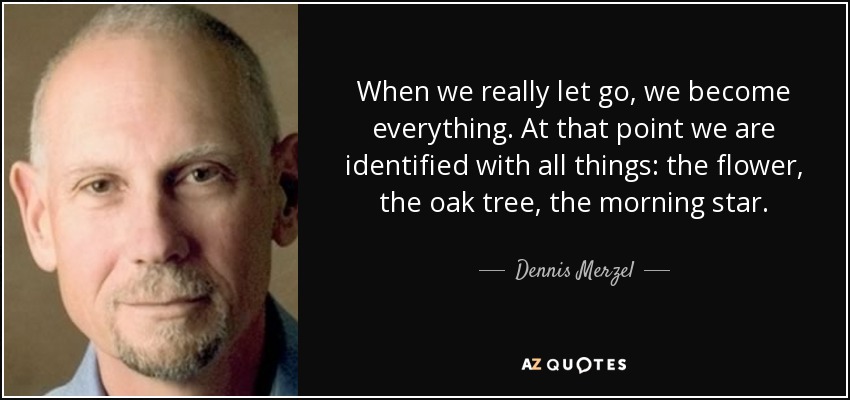 When we really let go, we become everything. At that point we are identified with all things: the flower, the oak tree, the morning star. - Dennis Merzel
