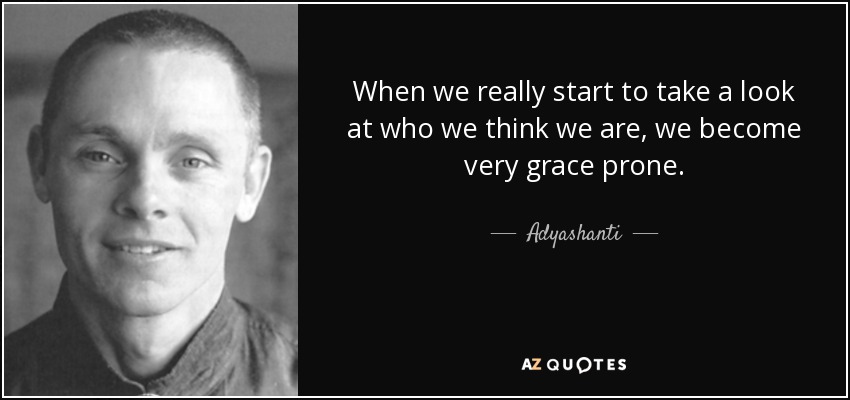 When we really start to take a look at who we think we are, we become very grace prone. - Adyashanti