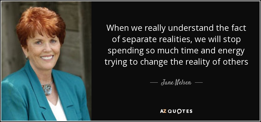 When we really understand the fact of separate realities, we will stop spending so much time and energy trying to change the reality of others - Jane Nelsen