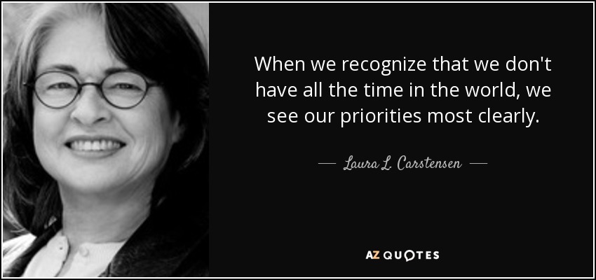 When we recognize that we don't have all the time in the world, we see our priorities most clearly. - Laura L. Carstensen