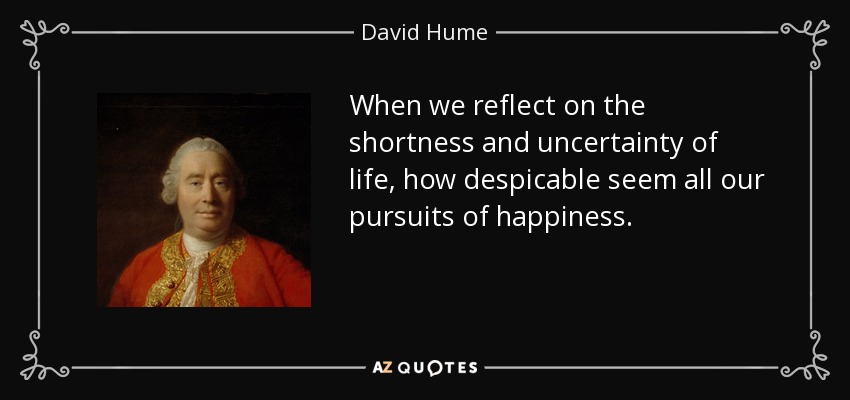 When we reflect on the shortness and uncertainty of life, how despicable seem all our pursuits of happiness. - David Hume