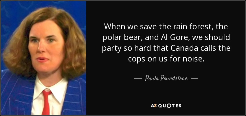 When we save the rain forest, the polar bear, and Al Gore, we should party so hard that Canada calls the cops on us for noise. - Paula Poundstone