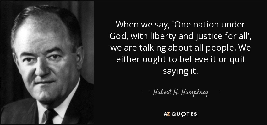 When we say, 'One nation under God, with liberty and justice for all', we are talking about all people. We either ought to believe it or quit saying it . - Hubert H. Humphrey