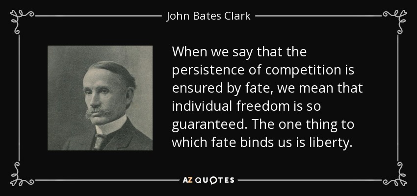 When we say that the persistence of competition is ensured by fate, we mean that individual freedom is so guaranteed. The one thing to which fate binds us is liberty. - John Bates Clark