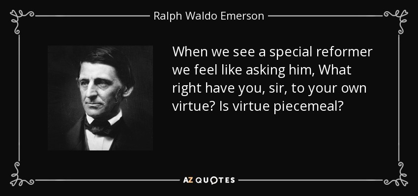 When we see a special reformer we feel like asking him, What right have you, sir, to your own virtue? Is virtue piecemeal? - Ralph Waldo Emerson