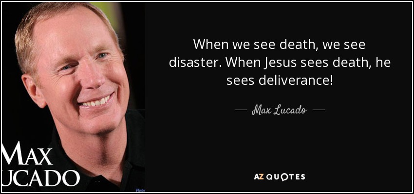 When we see death, we see disaster. When Jesus sees death, he sees deliverance! - Max Lucado