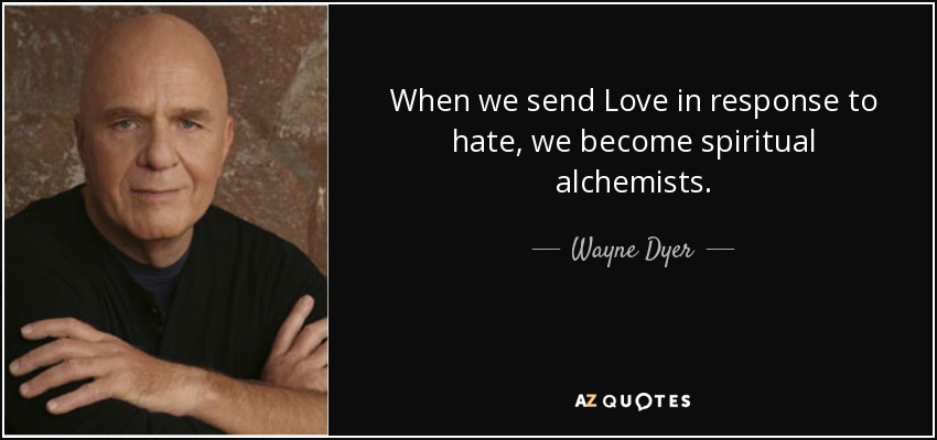 When we send Love in response to hate, we become spiritual alchemists. - Wayne Dyer