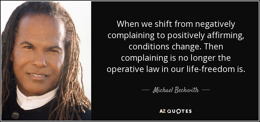 When we shift from negatively complaining to positively affirming, conditions change. Then complaining is no longer the operative law in our life-freedom is. - Michael Beckwith