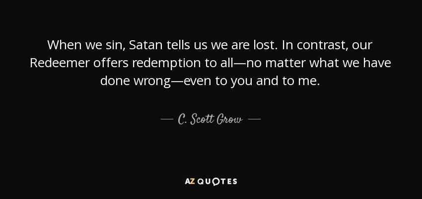 When we sin, Satan tells us we are lost. In contrast, our Redeemer offers redemption to all—no matter what we have done wrong—even to you and to me. - C. Scott Grow