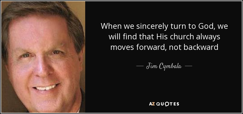 When we sincerely turn to God, we will find that His church always moves forward, not backward - Jim Cymbala